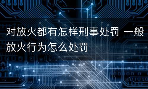 对放火都有怎样刑事处罚 一般放火行为怎么处罚