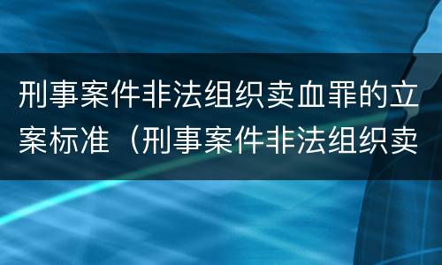 刑事案件非法组织卖血罪的立案标准（刑事案件非法组织卖血罪的立案标准是多少）