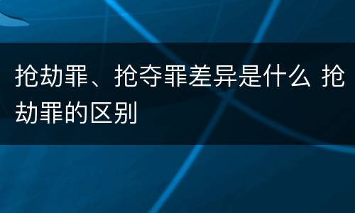 抢劫罪、抢夺罪差异是什么 抢劫罪的区别