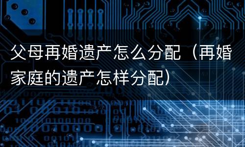 父母再婚遗产怎么分配（再婚家庭的遗产怎样分配）