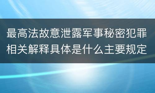 最高法故意泄露军事秘密犯罪相关解释具体是什么主要规定