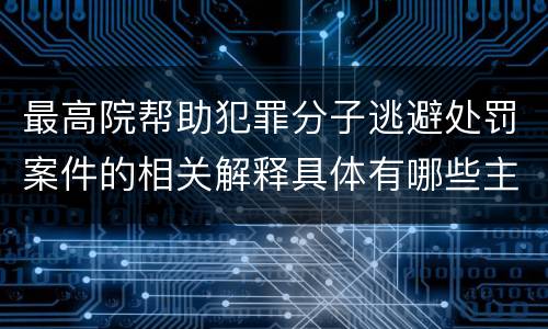 最高院帮助犯罪分子逃避处罚案件的相关解释具体有哪些主要内容