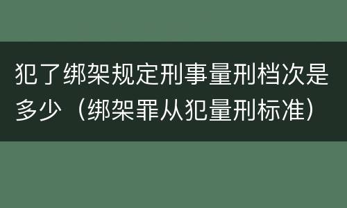 犯了绑架规定刑事量刑档次是多少（绑架罪从犯量刑标准）