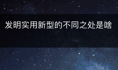 发明实用新型的不同之处是啥