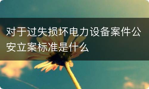 对于过失损坏电力设备案件公安立案标准是什么