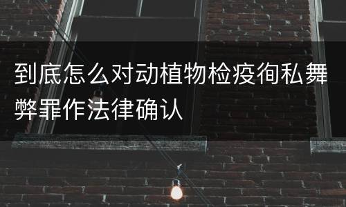 到底怎么对动植物检疫徇私舞弊罪作法律确认
