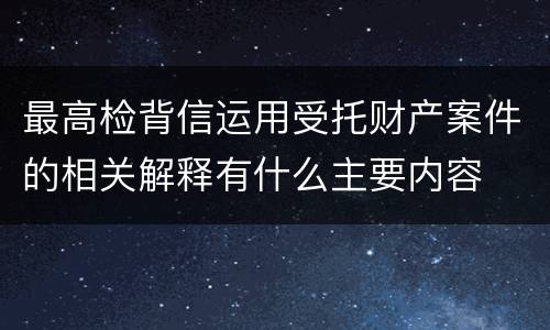 最高检背信运用受托财产案件的相关解释有什么主要内容