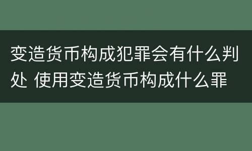 变造货币构成犯罪会有什么判处 使用变造货币构成什么罪
