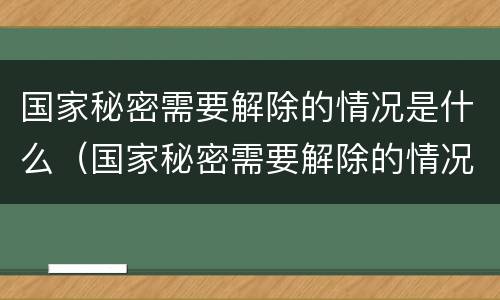 国家秘密需要解除的情况是什么（国家秘密需要解除的情况是什么原因）