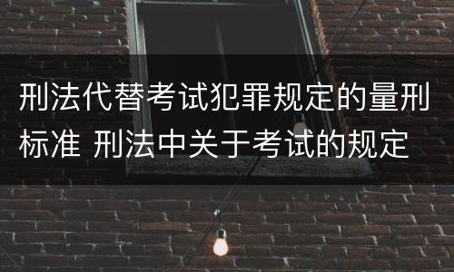 刑法代替考试犯罪规定的量刑标准 刑法中关于考试的规定