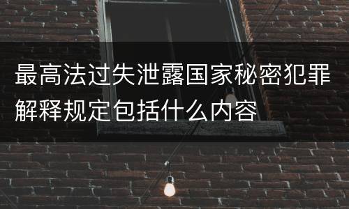 最高法过失泄露国家秘密犯罪解释规定包括什么内容