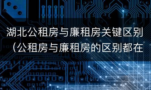 湖北公租房与廉租房关键区别（公租房与廉租房的区别都在此,别再搞错了!）