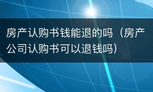 房产认购书钱能退的吗（房产公司认购书可以退钱吗）