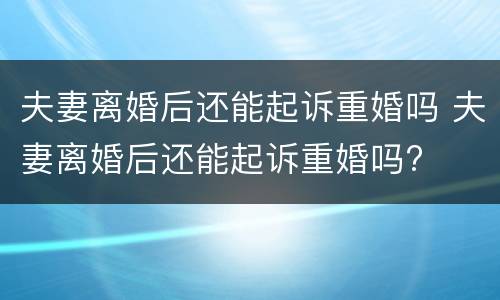 夫妻离婚后还能起诉重婚吗 夫妻离婚后还能起诉重婚吗?
