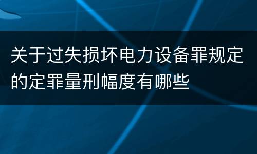 关于过失损坏电力设备罪规定的定罪量刑幅度有哪些