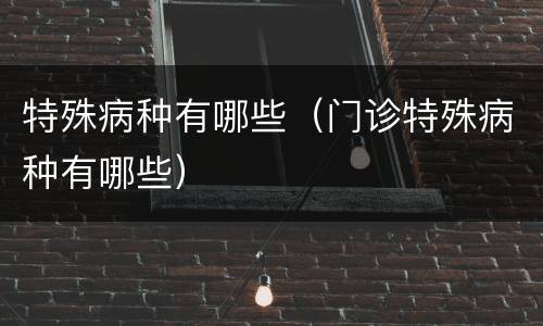 特殊病种有哪些（门诊特殊病种有哪些）