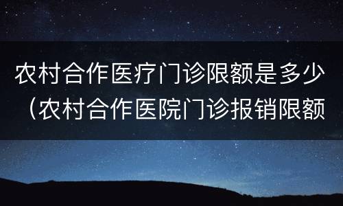 农村合作医疗门诊限额是多少（农村合作医院门诊报销限额）