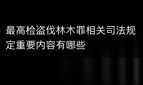 最高检盗伐林木罪相关司法规定重要内容有哪些