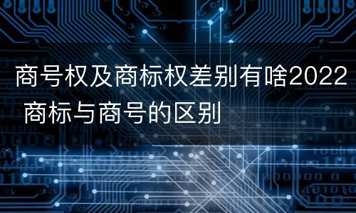 商号权及商标权差别有啥2022 商标与商号的区别