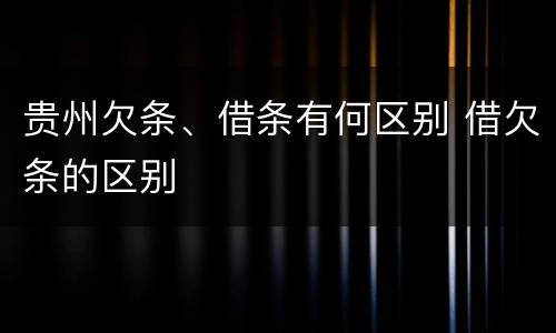 贵州欠条、借条有何区别 借欠条的区别