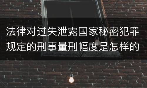 法律对过失泄露国家秘密犯罪规定的刑事量刑幅度是怎样的