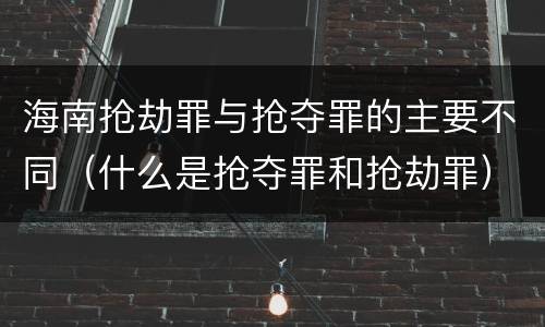 海南抢劫罪与抢夺罪的主要不同（什么是抢夺罪和抢劫罪）