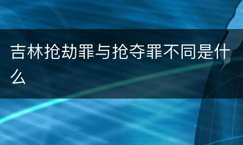 吉林抢劫罪与抢夺罪不同是什么