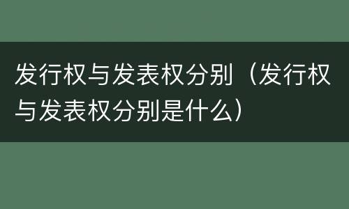 发行权与发表权分别（发行权与发表权分别是什么）