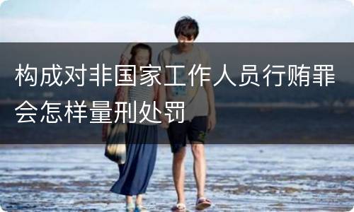 构成对非国家工作人员行贿罪会怎样量刑处罚