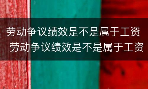 劳动争议绩效是不是属于工资 劳动争议绩效是不是属于工资支出