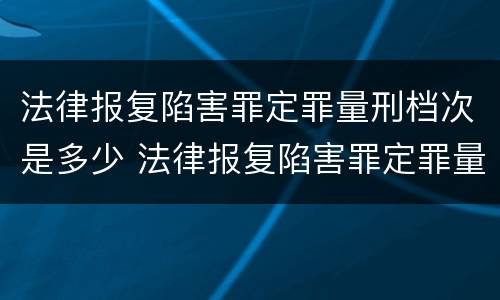 法律报复陷害罪定罪量刑档次是多少 法律报复陷害罪定罪量刑档次是多少级