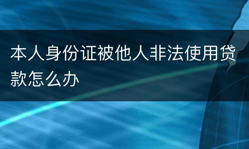 本人身份证被他人非法使用贷款怎么办