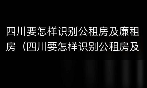 四川要怎样识别公租房及廉租房（四川要怎样识别公租房及廉租房呢）