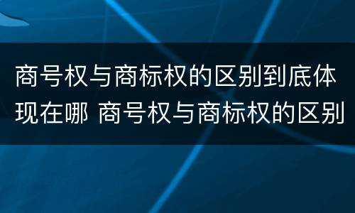 商号权与商标权的区别到底体现在哪 商号权与商标权的区别到底体现在哪方面
