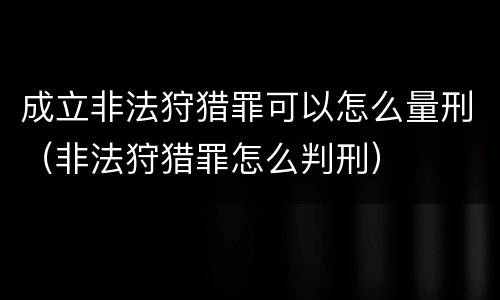 成立非法狩猎罪可以怎么量刑（非法狩猎罪怎么判刑）
