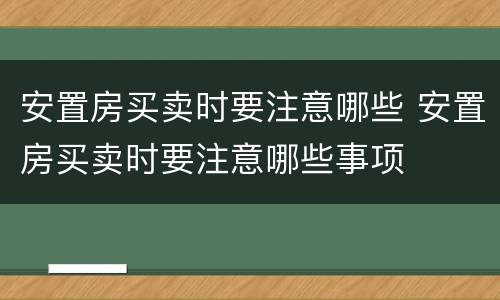 安置房买卖时要注意哪些 安置房买卖时要注意哪些事项