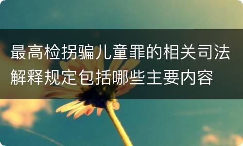 最高检拐骗儿童罪的相关司法解释规定包括哪些主要内容