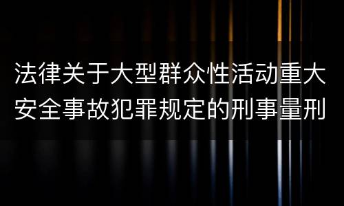 法律关于大型群众性活动重大安全事故犯罪规定的刑事量刑的标准是怎样的