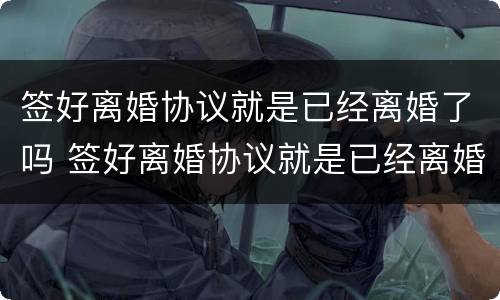 签好离婚协议就是已经离婚了吗 签好离婚协议就是已经离婚了吗