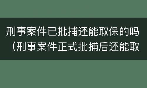 刑事案件已批捕还能取保的吗（刑事案件正式批捕后还能取保吗）