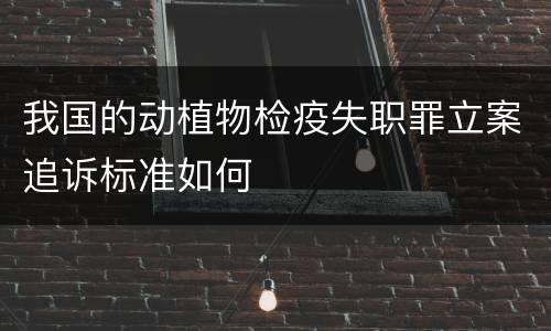 我国的动植物检疫失职罪立案追诉标准如何