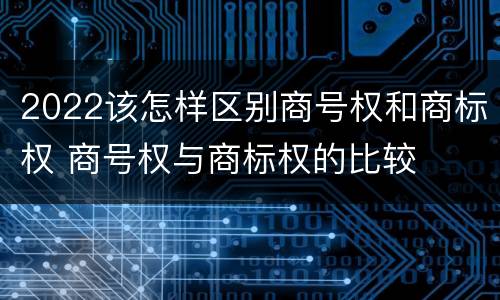 2022该怎样区别商号权和商标权 商号权与商标权的比较
