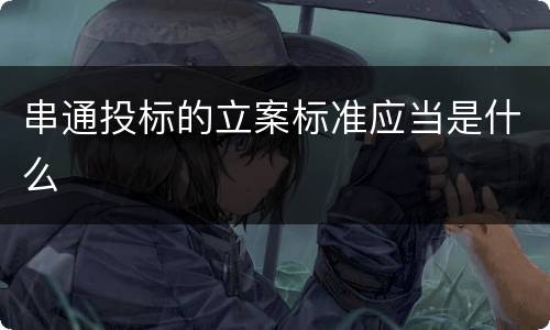 串通投标的立案标准应当是什么