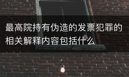 最高院持有伪造的发票犯罪的相关解释内容包括什么