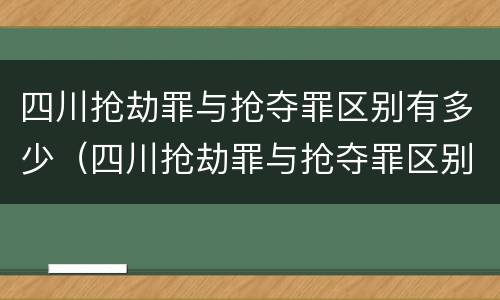 四川抢劫罪与抢夺罪区别有多少（四川抢劫罪与抢夺罪区别有多少个）