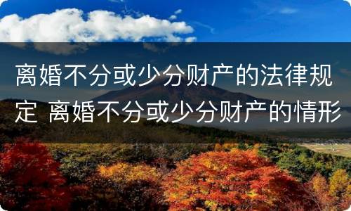 离婚不分或少分财产的法律规定 离婚不分或少分财产的情形