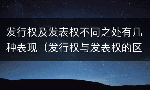 发行权及发表权不同之处有几种表现（发行权与发表权的区别）