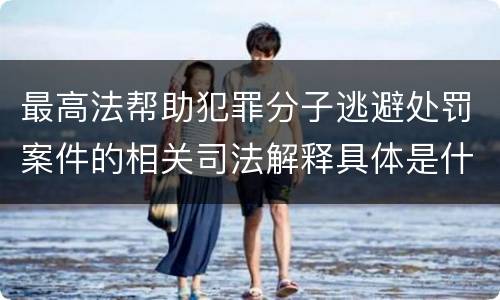 最高法帮助犯罪分子逃避处罚案件的相关司法解释具体是什么
