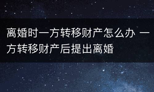 离婚时一方转移财产怎么办 一方转移财产后提出离婚