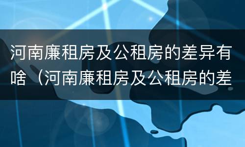 河南廉租房及公租房的差异有啥（河南廉租房及公租房的差异有啥变化）